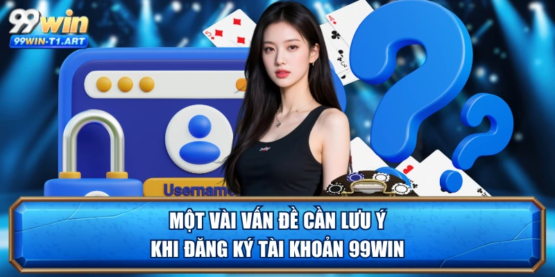 Một vài vấn đề cần lưu ý khi đăng ký tài khoản 99WIN