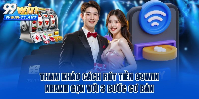 Tham Khảo Cách Rút Tiền 99WIN Nhanh Gọn Với 3 Bước Cơ Bản